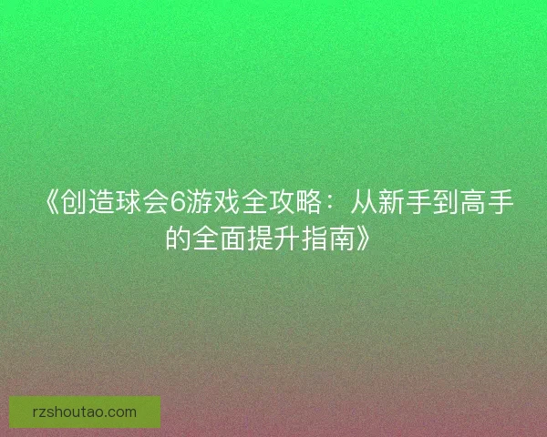 《创造球会6游戏全攻略：从新手到高手的全面提升指南》