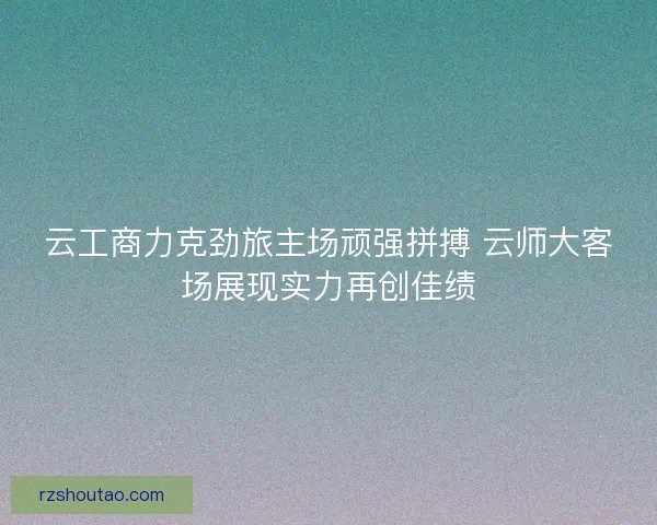 云工商力克劲旅主场顽强拼搏 云师大客场展现实力再创佳绩