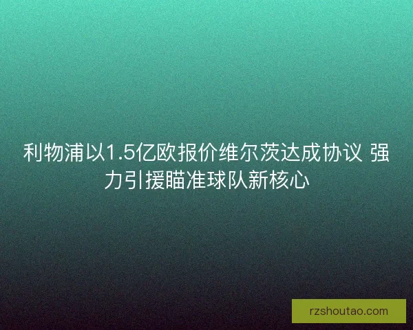 利物浦以1.5亿欧报价维尔茨达成协议 强力引援瞄准球队新核心