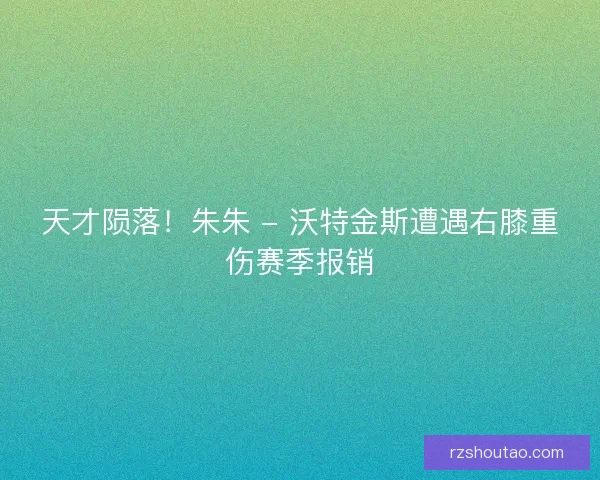 天才陨落！朱朱 - 沃特金斯遭遇右膝重伤赛季报销