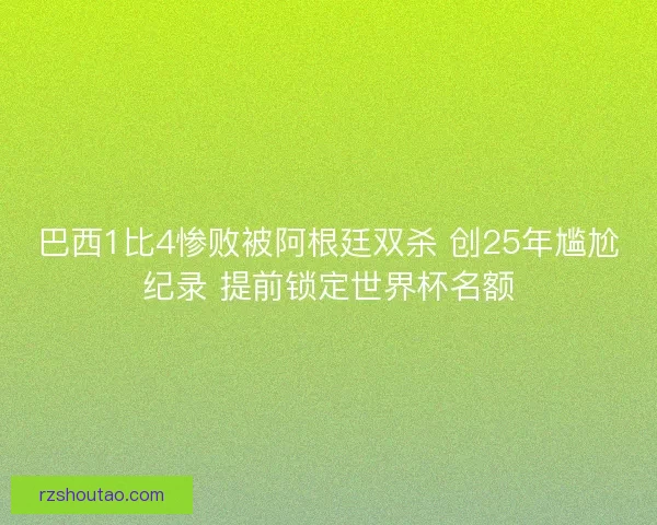 巴西1比4惨败被阿根廷双杀 创25年尴尬纪录 提前锁定世界杯名额