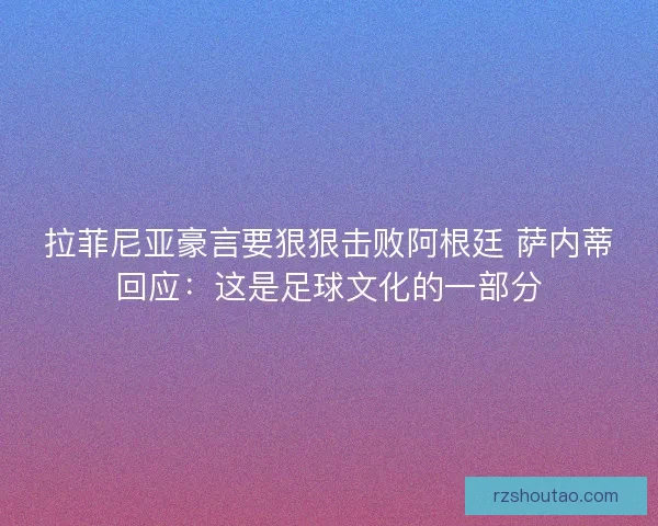 拉菲尼亚豪言要狠狠击败阿根廷 萨内蒂回应：这是足球文化的一部分