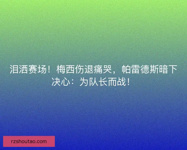 泪洒赛场！梅西伤退痛哭，帕雷德斯暗下决心：为队长而战！