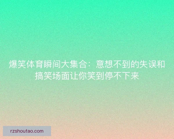 爆笑体育瞬间大集合：意想不到的失误和搞笑场面让你笑到停不下来