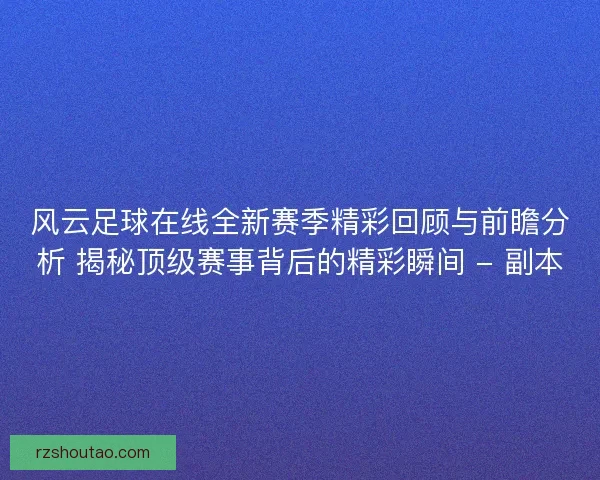 风云足球在线全新赛季精彩回顾与前瞻分析 揭秘顶级赛事背后的精彩瞬间 - 副本