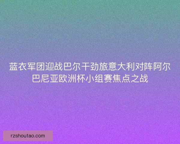 蓝衣军团迎战巴尔干劲旅意大利对阵阿尔巴尼亚欧洲杯小组赛焦点之战