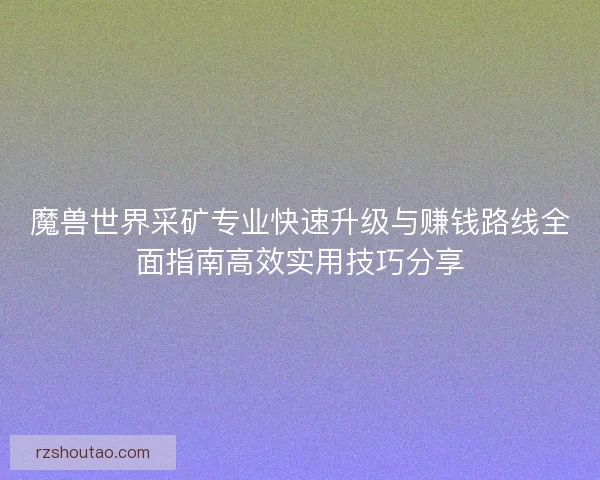 魔兽世界采矿专业快速升级与赚钱路线全面指南高效实用技巧分享