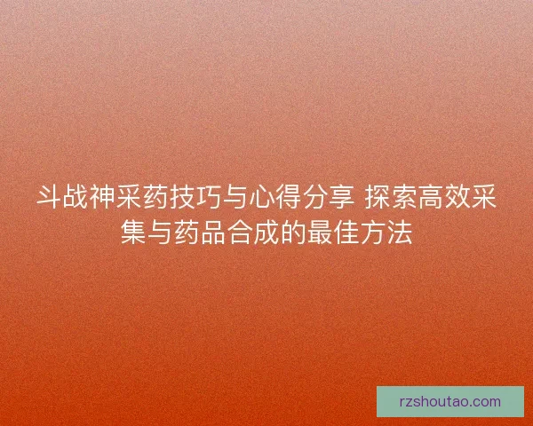 斗战神采药技巧与心得分享 探索高效采集与药品合成的最佳方法