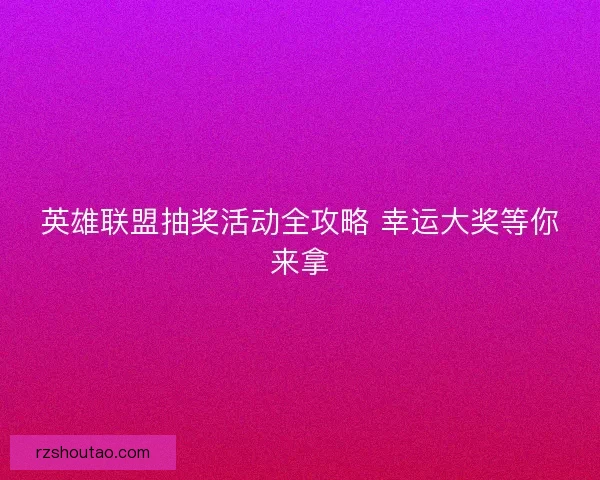 英雄联盟抽奖活动全攻略 幸运大奖等你来拿
