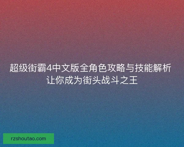 超级街霸4中文版全角色攻略与技能解析 让你成为街头战斗之王