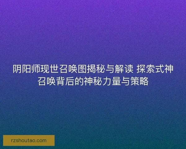阴阳师现世召唤图揭秘与解读 探索式神召唤背后的神秘力量与策略