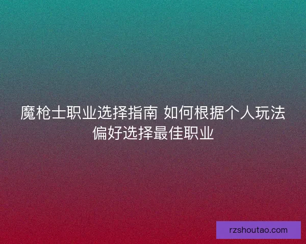 魔枪士职业选择指南 如何根据个人玩法偏好选择最佳职业