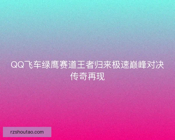 QQ飞车绿鹰赛道王者归来极速巅峰对决传奇再现