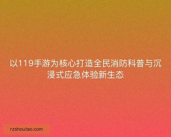 以119手游为核心打造全民消防科普与沉浸式应急体验新生态