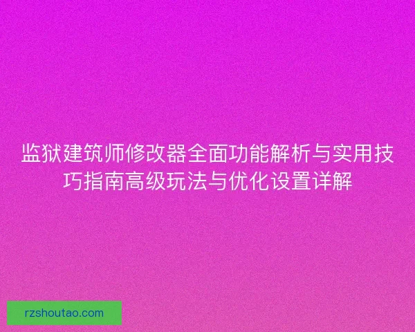 监狱建筑师修改器全面功能解析与实用技巧指南高级玩法与优化设置详解