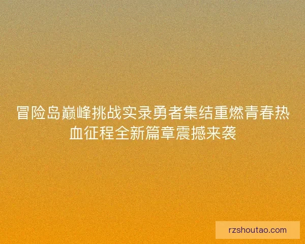 冒险岛巅峰挑战实录勇者集结重燃青春热血征程全新篇章震撼来袭