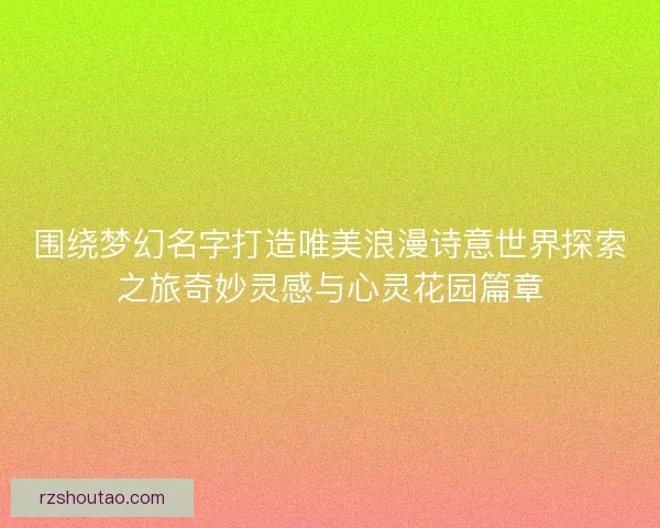 围绕梦幻名字打造唯美浪漫诗意世界探索之旅奇妙灵感与心灵花园篇章