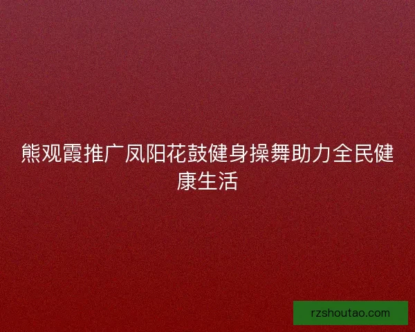 熊观霞推广凤阳花鼓健身操舞助力全民健康生活 熊观霞推广凤阳花鼓健身操舞助力全民健康生活