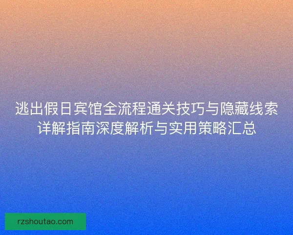 逃出假日宾馆全流程通关技巧与隐藏线索详解指南深度解析与实用策略汇总