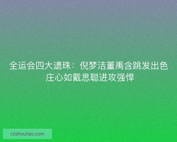 全运会四大遗珠：倪梦洁董禹含跳发出色 庄心如戴思聪进攻强悍
