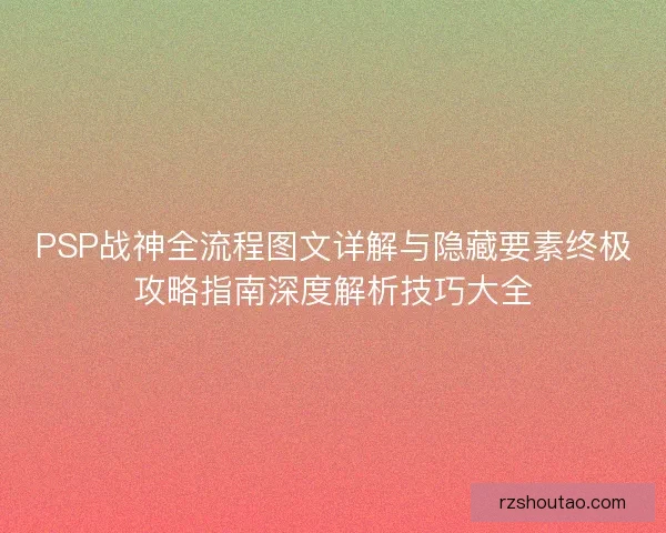 PSP战神全流程图文详解与隐藏要素终极攻略指南深度解析技巧大全