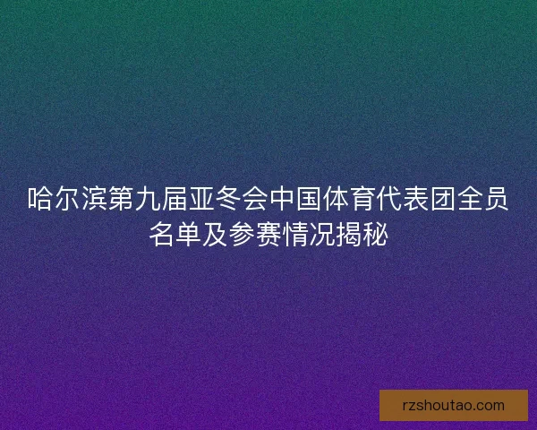 哈尔滨第九届亚冬会中国体育代表团全员名单及参赛情况揭秘