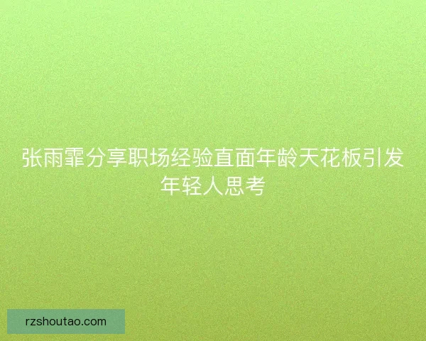 张雨霏分享职场经验直面年龄天花板引发年轻人思考