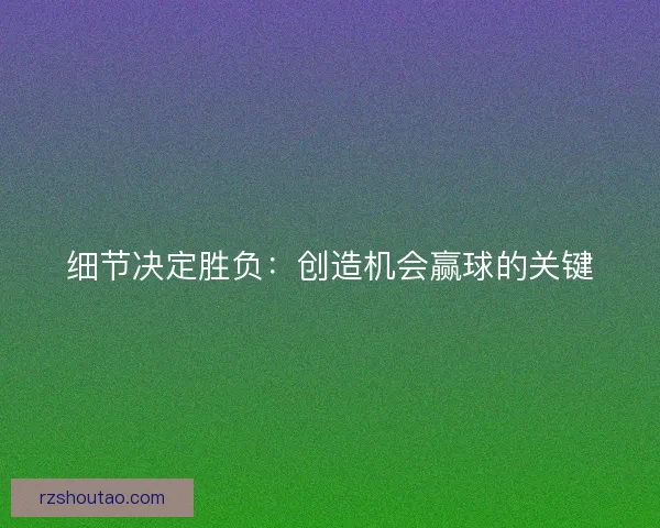 细节决定胜负：创造机会赢球的关键