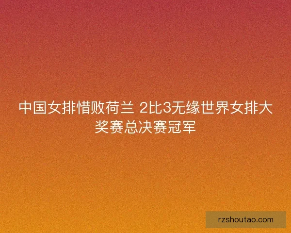 中国女排惜败荷兰 2比3无缘世界女排大奖赛总决赛冠军