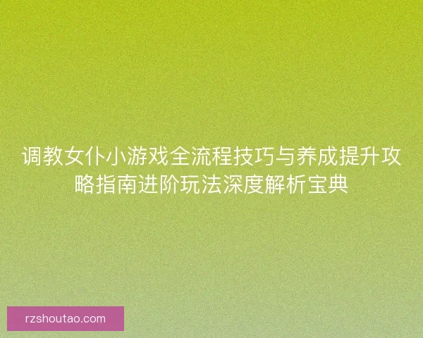 调教女仆小游戏全流程技巧与养成提升攻略指南进阶玩法深度解析宝典