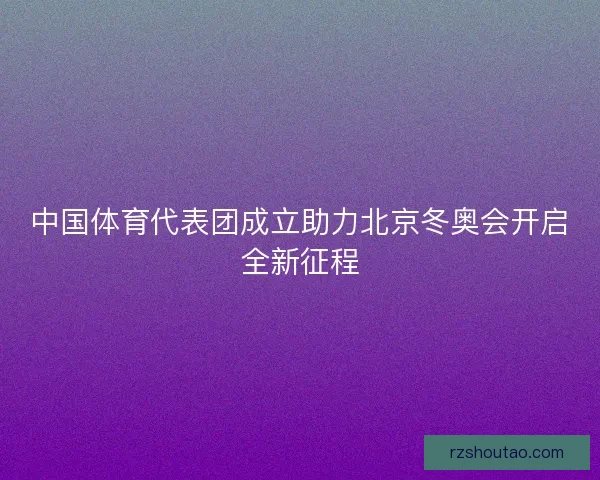 中国体育代表团成立助力北京冬奥会开启全新征程