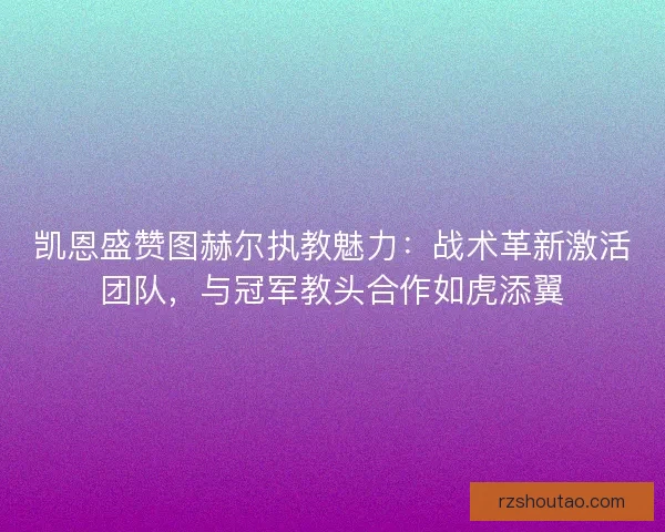 凯恩盛赞图赫尔执教魅力：战术革新激活团队，与冠军教头合作如虎添翼