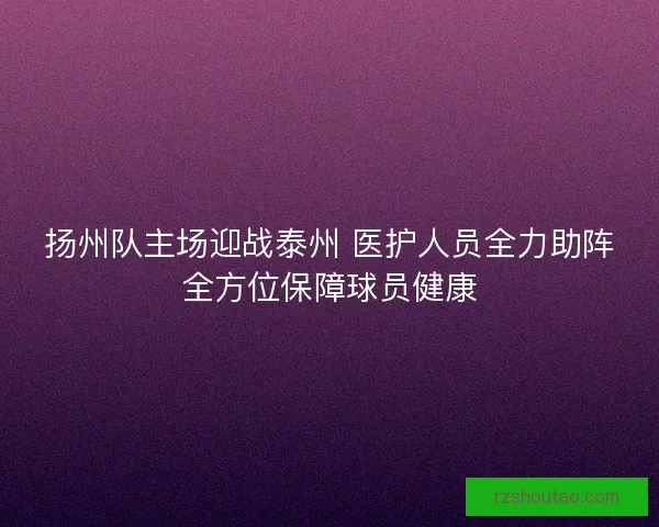 扬州队主场迎战泰州 医护人员全力助阵全方位保障球员健康