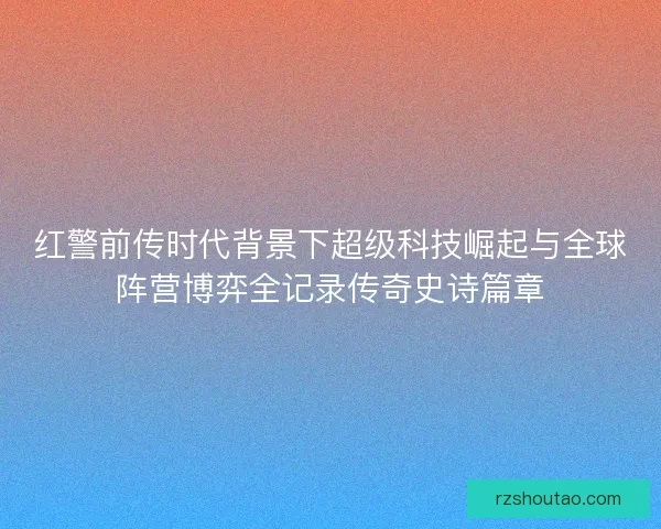 红警前传时代背景下超级科技崛起与全球阵营博弈全记录传奇史诗篇章