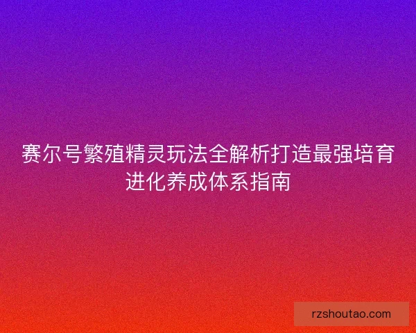 赛尔号繁殖精灵玩法全解析打造最强培育进化养成体系指南