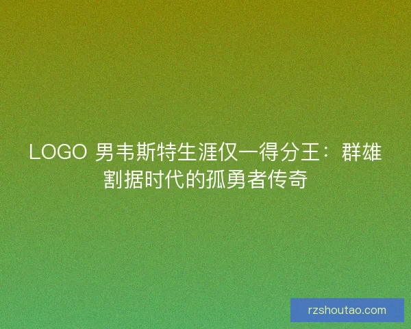 LOGO 男韦斯特生涯仅一得分王：群雄割据时代的孤勇者传奇