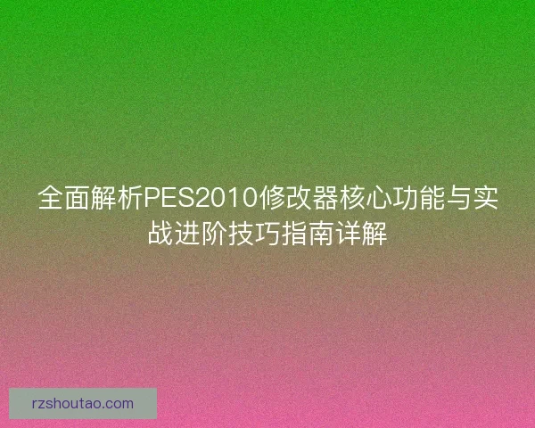 全面解析PES2010修改器核心功能与实战进阶技巧指南详解 全面解析PES2010修改器核心功能与实战进阶技巧指南详解