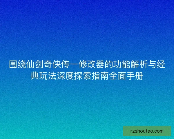 围绕仙剑奇侠传一修改器的功能解析与经典玩法深度探索指南全面手册