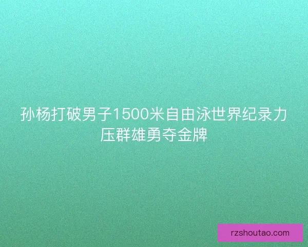 孙杨打破男子1500米自由泳世界纪录力压群雄勇夺金牌