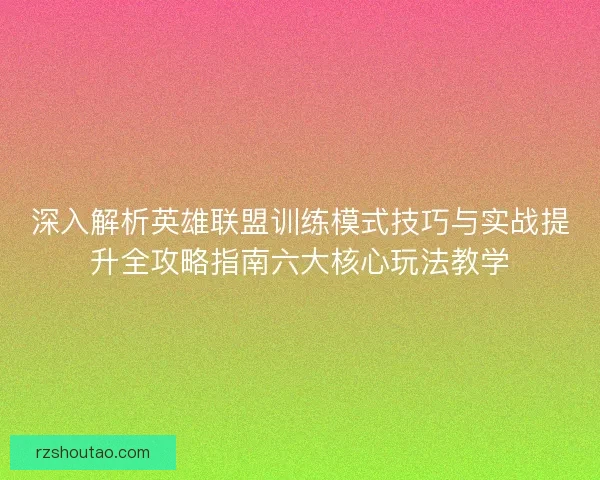 深入解析英雄联盟训练模式技巧与实战提升全攻略指南六大核心玩法教学