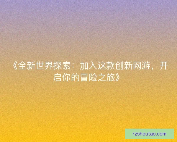 《全新世界探索：加入这款创新网游，开启你的冒险之旅》
