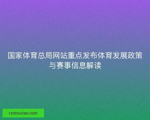 国家体育总局网站重点发布体育发展政策与赛事信息解读 国家体育总局网站重点发布体育发展政策与赛事信息解读