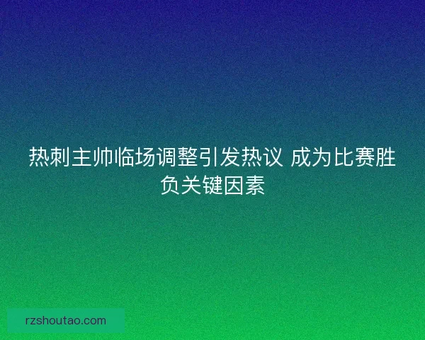 热刺主帅临场调整引发热议 成为比赛胜负关键因素 热刺主帅临场调整引发热议 成为比赛胜负关键因素