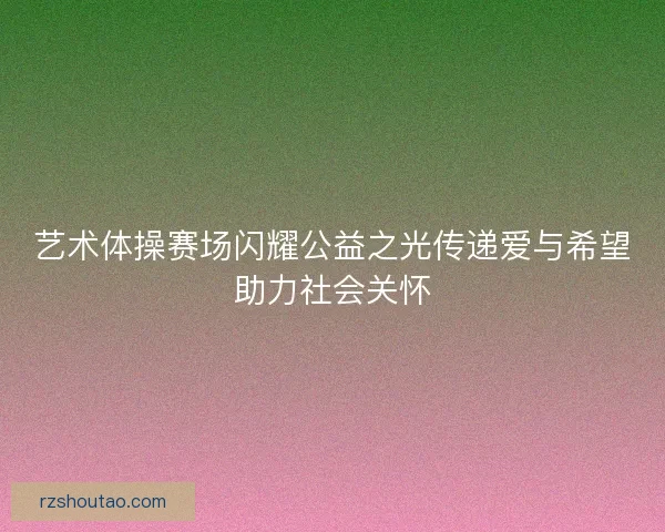 艺术体操赛场闪耀公益之光传递爱与希望助力社会关怀