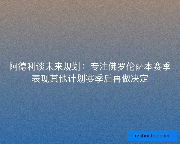 阿德利谈未来规划：专注佛罗伦萨本赛季表现其他计划赛季后再做决定