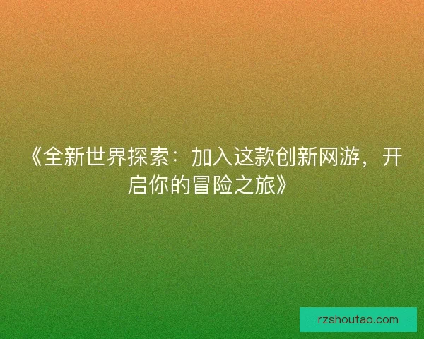 《全新世界探索:加入这款创新网游,开启你的冒险之旅》 《全新世界探索:加入这款创新网游,开启你的冒险之旅》