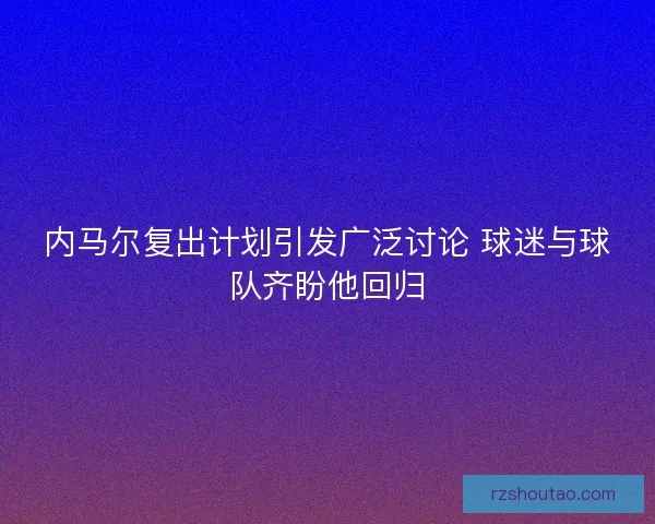 内马尔复出计划引发广泛讨论 球迷与球队齐盼他回归
