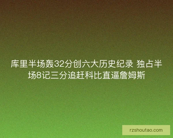 库里半场轰32分创六大历史纪录 独占半场8记三分追赶科比直逼詹姆斯