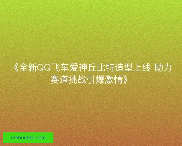 《全新QQ飞车爱神丘比特造型上线 助力赛道挑战引爆激情》 《全新QQ飞车爱神丘比特造型上线 助力赛道挑战引爆激情》