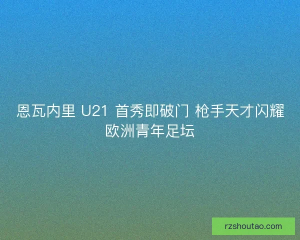 恩瓦内里 U21 首秀即破门 枪手天才闪耀欧洲青年足坛
